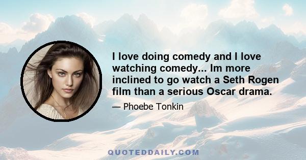 I love doing comedy and I love watching comedy... Im more inclined to go watch a Seth Rogen film than a serious Oscar drama.