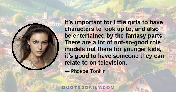 It's important for little girls to have characters to look up to, and also be entertained by the fantasy parts. There are a lot of not-so-good role models out there for younger kids, it's good to have someone they can