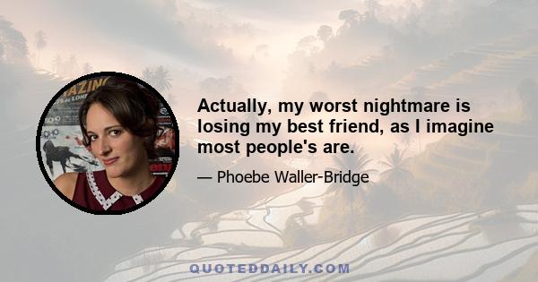 Actually, my worst nightmare is losing my best friend, as I imagine most people's are.