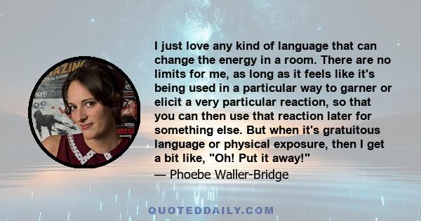 I just love any kind of language that can change the energy in a room. There are no limits for me, as long as it feels like it's being used in a particular way to garner or elicit a very particular reaction, so that you 