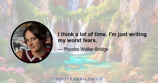 I think a lot of time, I'm just writing my worst fears.