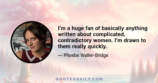 I'm a huge fan of basically anything written about complicated, contradictory women. I'm drawn to them really quickly.