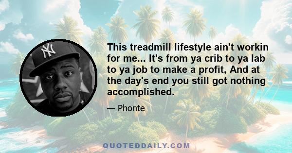 This treadmill lifestyle ain't workin for me... It's from ya crib to ya lab to ya job to make a profit, And at the day's end you still got nothing accomplished.