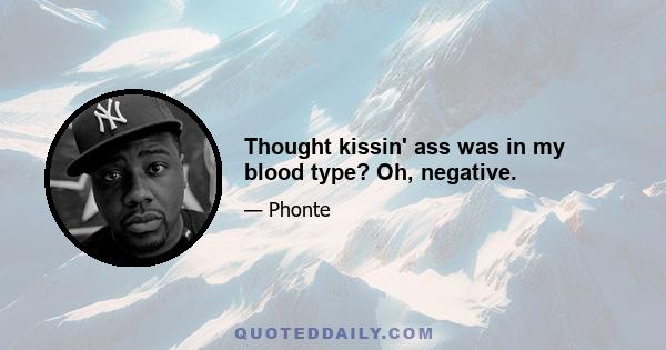 Thought kissin' ass was in my blood type? Oh, negative.