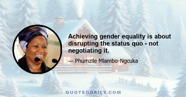 Achieving gender equality is about disrupting the status quo - not negotiating it.