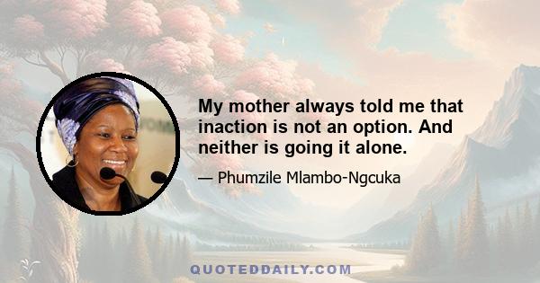 My mother always told me that inaction is not an option. And neither is going it alone.