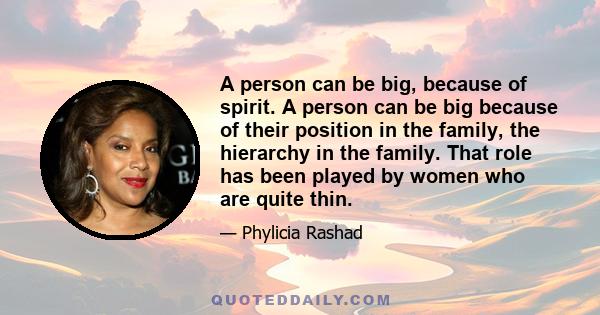 A person can be big, because of spirit. A person can be big because of their position in the family, the hierarchy in the family. That role has been played by women who are quite thin.