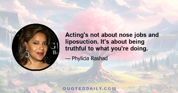 Acting's not about nose jobs and liposuction. It's about being truthful to what you're doing.