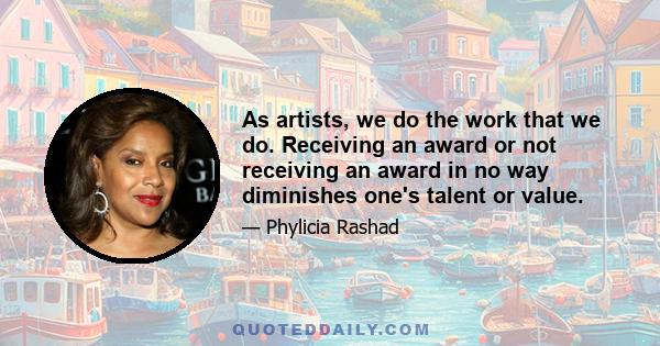 As artists, we do the work that we do. Receiving an award or not receiving an award in no way diminishes one's talent or value.