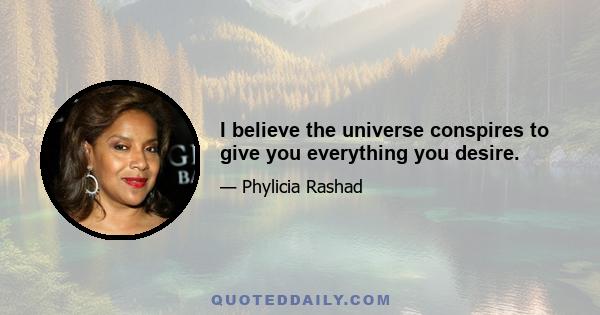 I believe the universe conspires to give you everything you desire.