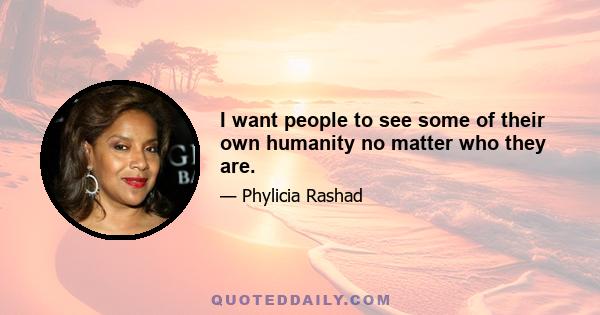 I want people to see some of their own humanity no matter who they are.