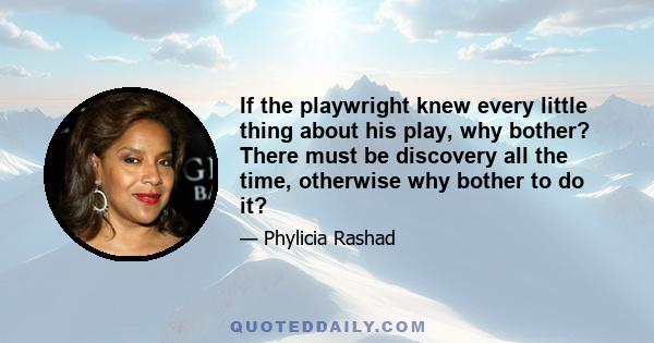 If the playwright knew every little thing about his play, why bother? There must be discovery all the time, otherwise why bother to do it?