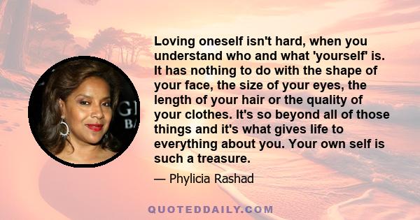 Loving oneself isn't hard, when you understand who and what 'yourself' is. It has nothing to do with the shape of your face, the size of your eyes, the length of your hair or the quality of your clothes. It's so beyond