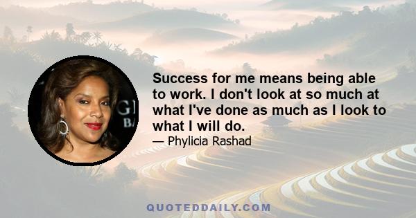 Success for me means being able to work. I don't look at so much at what I've done as much as I look to what I will do.