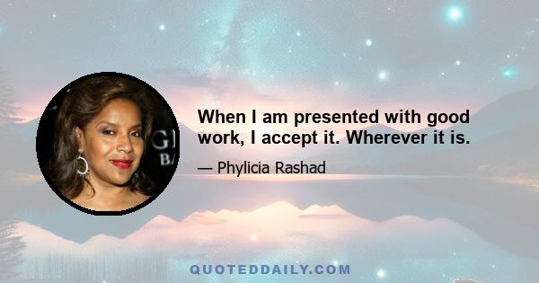 When I am presented with good work, I accept it. Wherever it is.