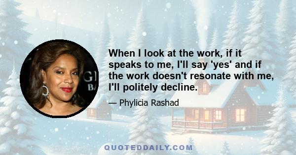 When I look at the work, if it speaks to me, I'll say 'yes' and if the work doesn't resonate with me, I'll politely decline.