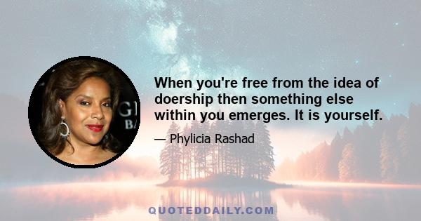 When you're free from the idea of doership then something else within you emerges. It is yourself.