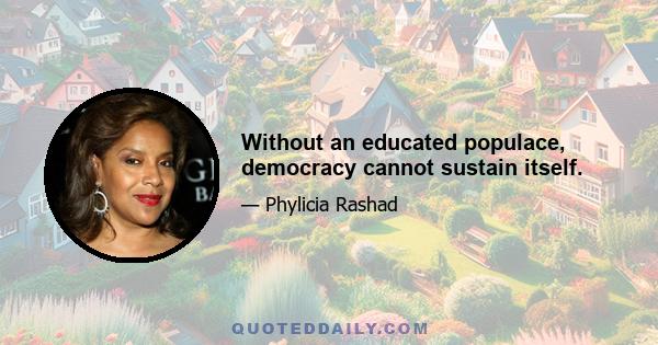 Without an educated populace, democracy cannot sustain itself.