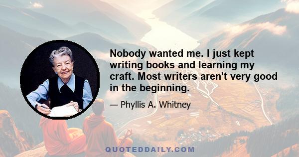 Nobody wanted me. I just kept writing books and learning my craft. Most writers aren't very good in the beginning.