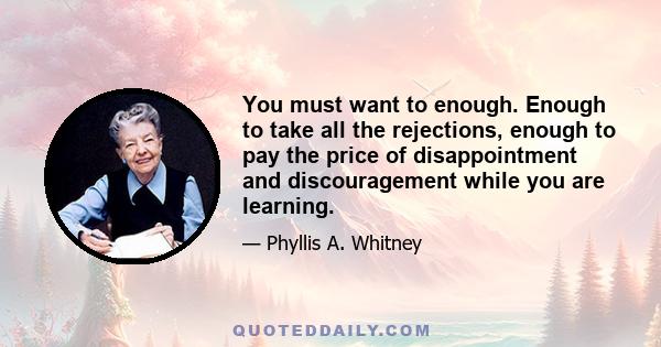 You must want to enough. Enough to take all the rejections, enough to pay the price of disappointment and discouragement while you are learning.