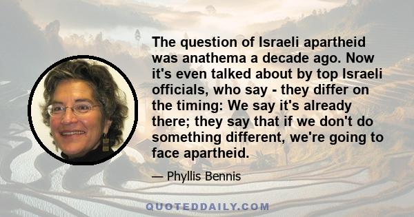 The question of Israeli apartheid was anathema a decade ago. Now it's even talked about by top Israeli officials, who say - they differ on the timing: We say it's already there; they say that if we don't do something