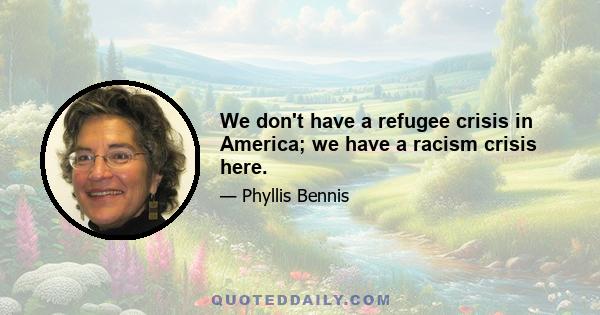 We don't have a refugee crisis in America; we have a racism crisis here.