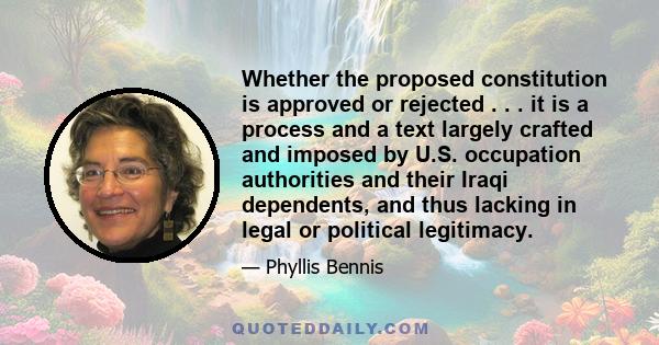 Whether the proposed constitution is approved or rejected . . . it is a process and a text largely crafted and imposed by U.S. occupation authorities and their Iraqi dependents, and thus lacking in legal or political