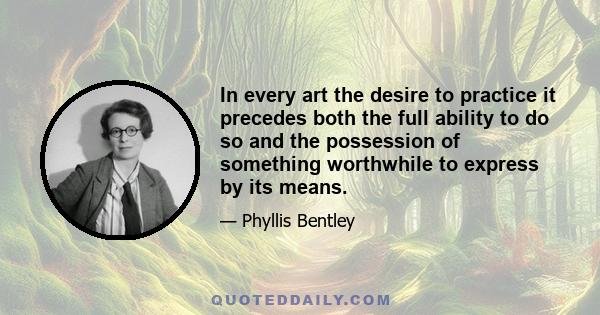 In every art the desire to practice it precedes both the full ability to do so and the possession of something worthwhile to express by its means.