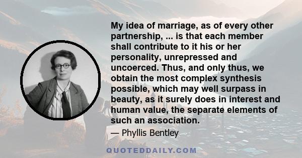 My idea of marriage, as of every other partnership, ... is that each member shall contribute to it his or her personality, unrepressed and uncoerced. Thus, and only thus, we obtain the most complex synthesis possible,