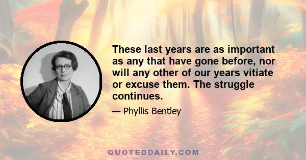 These last years are as important as any that have gone before, nor will any other of our years vitiate or excuse them. The struggle continues.