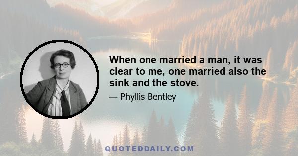 When one married a man, it was clear to me, one married also the sink and the stove.