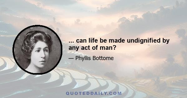 ... can life be made undignified by any act of man?