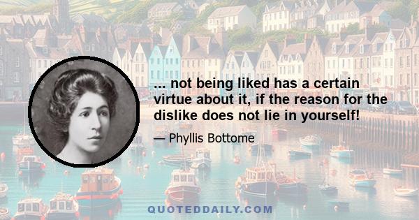 ... not being liked has a certain virtue about it, if the reason for the dislike does not lie in yourself!