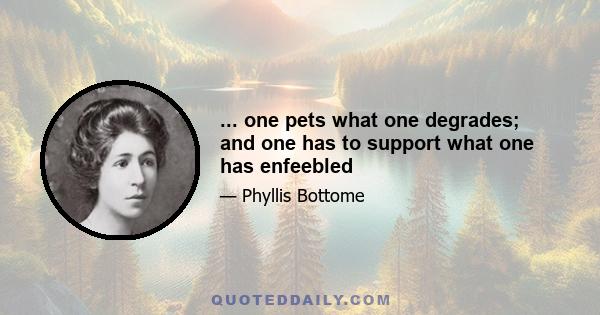 ... one pets what one degrades; and one has to support what one has enfeebled