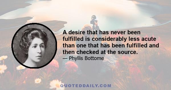 A desire that has never been fulfilled is considerably less acute than one that has been fulfilled and then checked at the source.