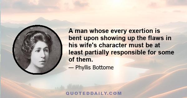 A man whose every exertion is bent upon showing up the flaws in his wife's character must be at least partially responsible for some of them.