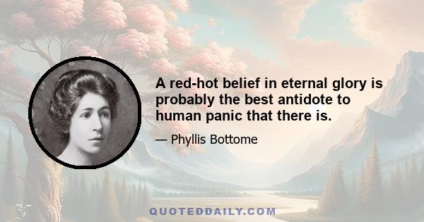 A red-hot belief in eternal glory is probably the best antidote to human panic that there is.