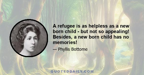 A refugee is as helpless as a new born child - but not so appealing! Besides, a new born child has no memories!