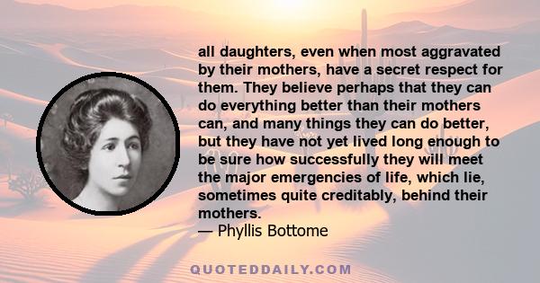 all daughters, even when most aggravated by their mothers, have a secret respect for them. They believe perhaps that they can do everything better than their mothers can, and many things they can do better, but they