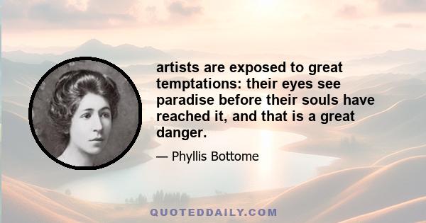 artists are exposed to great temptations: their eyes see paradise before their souls have reached it, and that is a great danger.