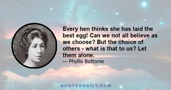 Every hen thinks she has laid the best egg! Can we not all believe as we choose? But the choice of others - what is that to us? Let them alone.