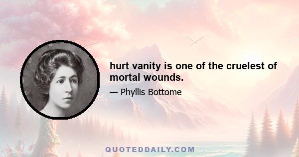 hurt vanity is one of the cruelest of mortal wounds.