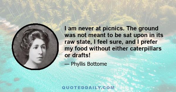 I am never at picnics. The ground was not meant to be sat upon in its raw state, I feel sure, and I prefer my food without either caterpillars or drafts!