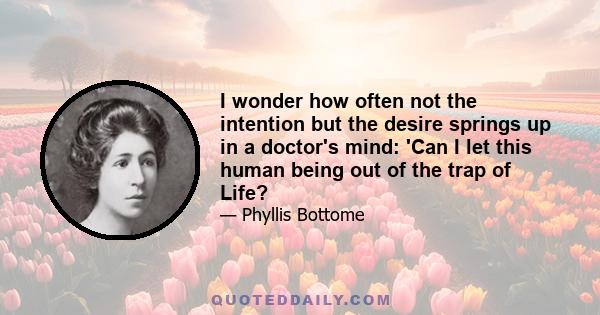 I wonder how often not the intention but the desire springs up in a doctor's mind: 'Can I let this human being out of the trap of Life?