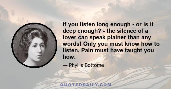 if you listen long enough - or is it deep enough? - the silence of a lover can speak plainer than any words! Only you must know how to listen. Pain must have taught you how.