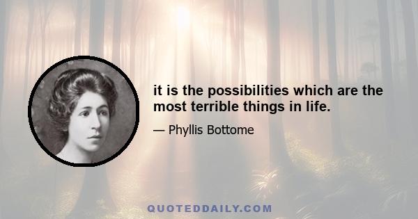 it is the possibilities which are the most terrible things in life.