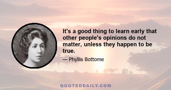 It's a good thing to learn early that other people's opinions do not matter, unless they happen to be true.