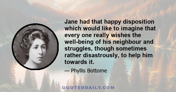 Jane had that happy disposition which would like to imagine that every one really wishes the well-being of his neighbour and struggles, though sometimes rather disastrously, to help him towards it.