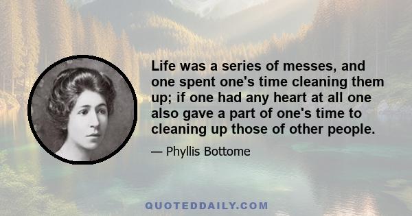 Life was a series of messes, and one spent one's time cleaning them up; if one had any heart at all one also gave a part of one's time to cleaning up those of other people.