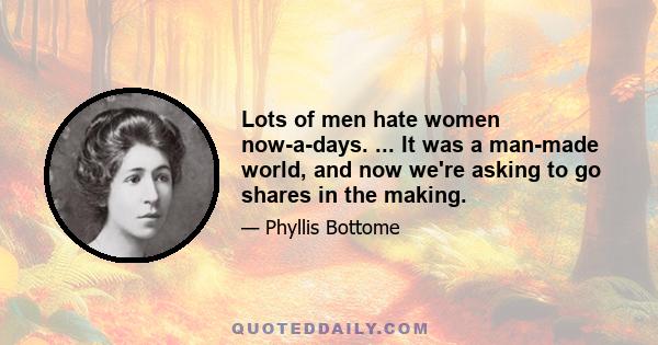 Lots of men hate women now-a-days. ... It was a man-made world, and now we're asking to go shares in the making.